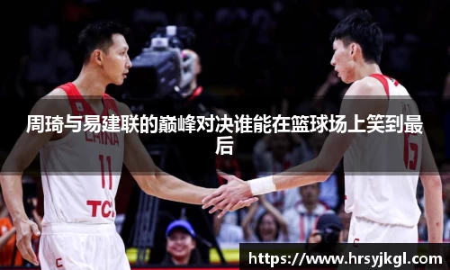 周琦与易建联的巅峰对决谁能在篮球场上笑到最后
